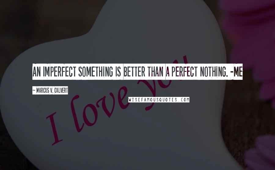 Marcus V. Calvert Quotes: An imperfect something is better than a perfect nothing. -Me