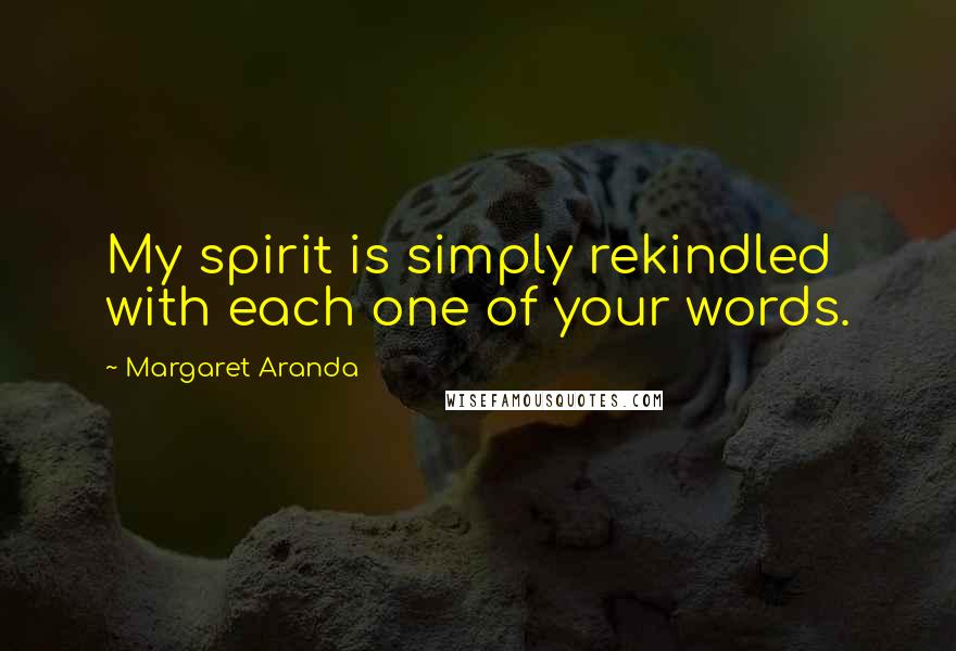 Margaret Aranda Quotes: My spirit is simply rekindled with each one of your words.