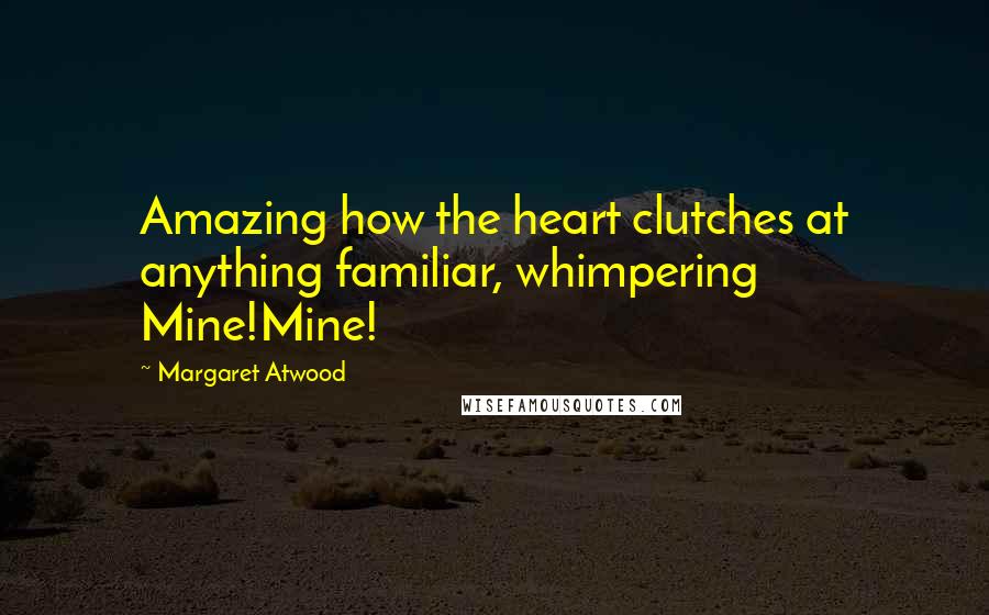 Margaret Atwood Quotes: Amazing how the heart clutches at anything familiar, whimpering Mine!Mine!