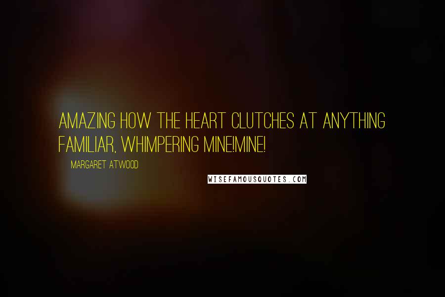 Margaret Atwood Quotes: Amazing how the heart clutches at anything familiar, whimpering Mine!Mine!