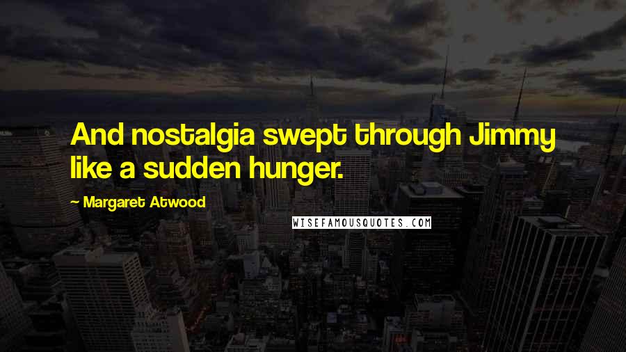 Margaret Atwood Quotes: And nostalgia swept through Jimmy like a sudden hunger.