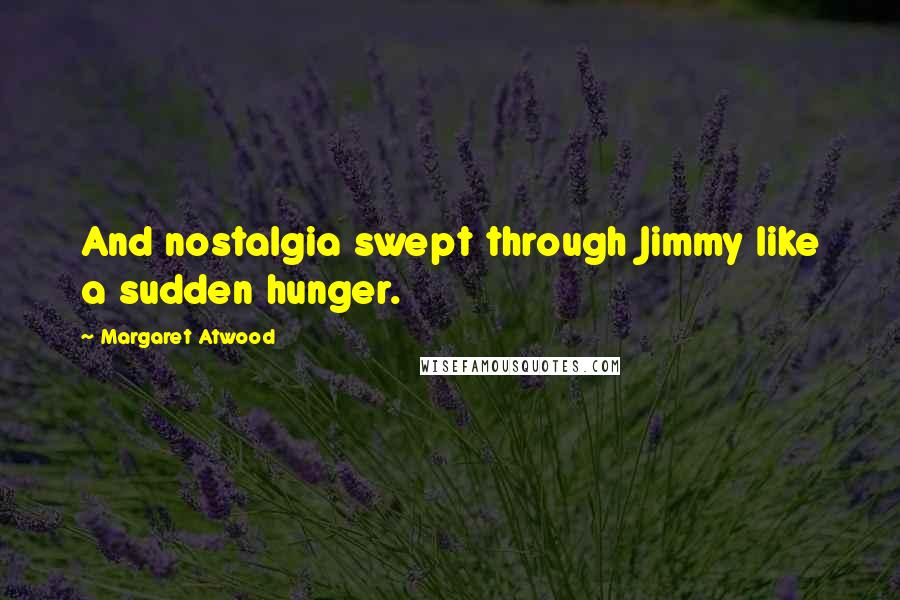 Margaret Atwood Quotes: And nostalgia swept through Jimmy like a sudden hunger.