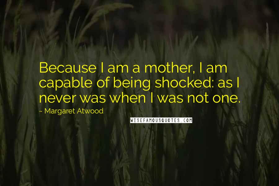 Margaret Atwood Quotes: Because I am a mother, I am capable of being shocked: as I never was when I was not one.