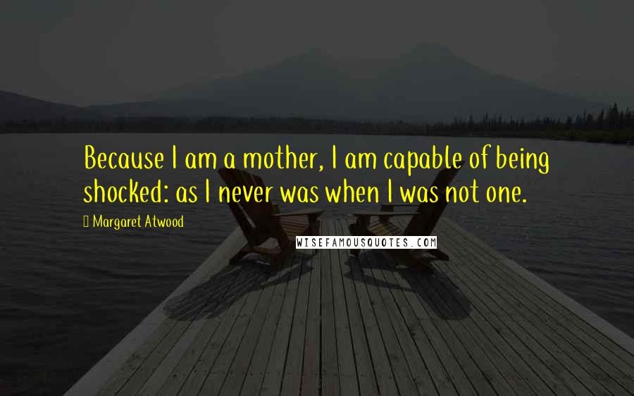 Margaret Atwood Quotes: Because I am a mother, I am capable of being shocked: as I never was when I was not one.