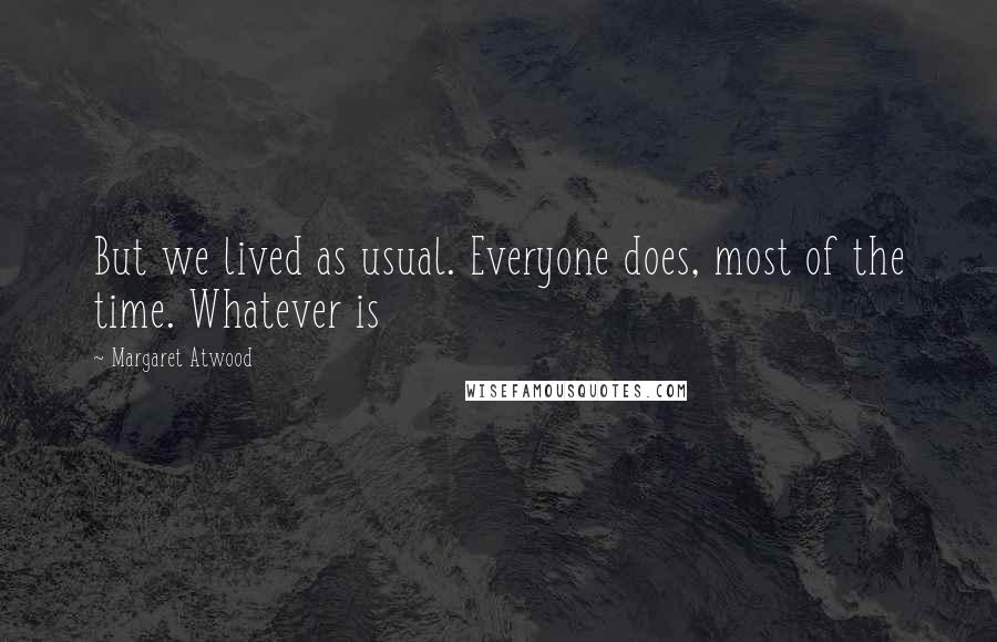 Margaret Atwood Quotes: But we lived as usual. Everyone does, most of the time. Whatever is