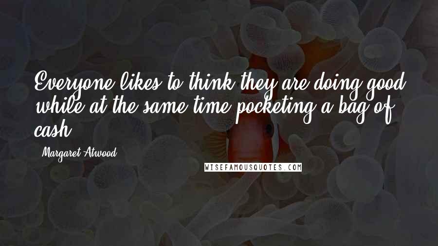 Margaret Atwood Quotes: Everyone likes to think they are doing good while at the same time pocketing a bag of cash,