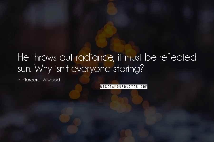 Margaret Atwood Quotes: He throws out radiance, it must be reflected sun. Why isn't everyone staring?