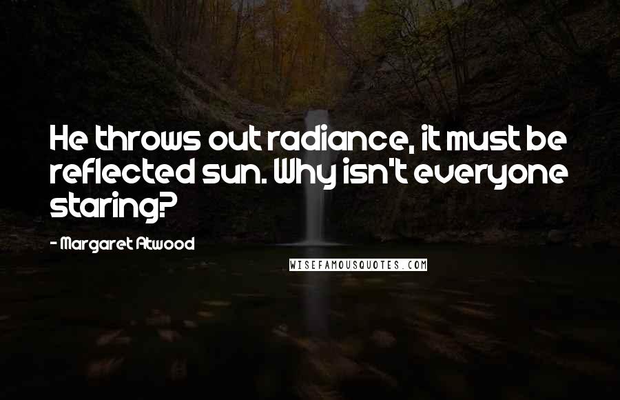 Margaret Atwood Quotes: He throws out radiance, it must be reflected sun. Why isn't everyone staring?