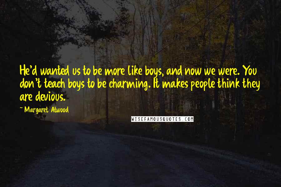 Margaret Atwood Quotes: He'd wanted us to be more like boys, and now we were. You don't teach boys to be charming. It makes people think they are devious.