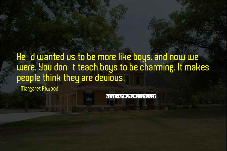 Margaret Atwood Quotes: He'd wanted us to be more like boys, and now we were. You don't teach boys to be charming. It makes people think they are devious.