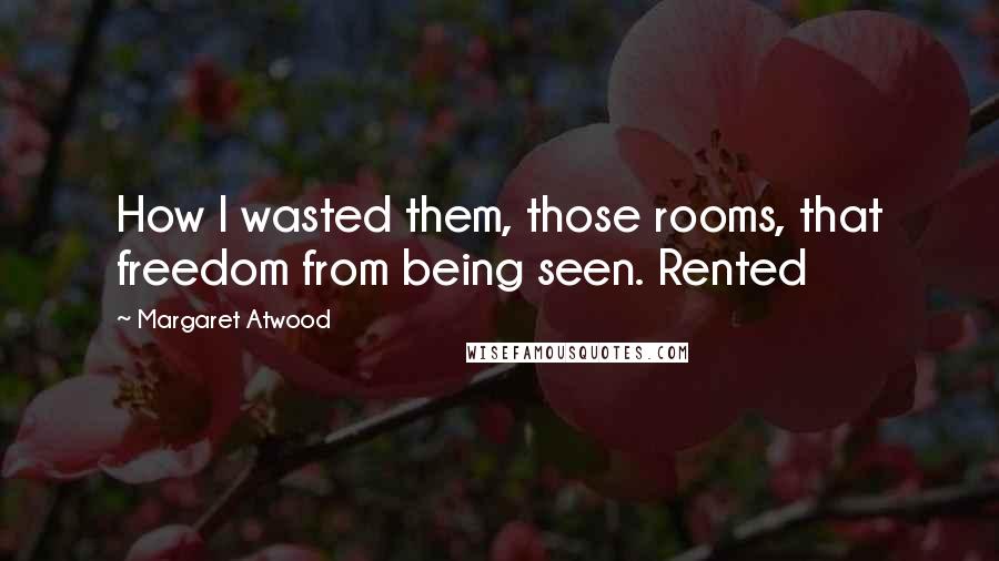 Margaret Atwood Quotes: How I wasted them, those rooms, that freedom from being seen. Rented