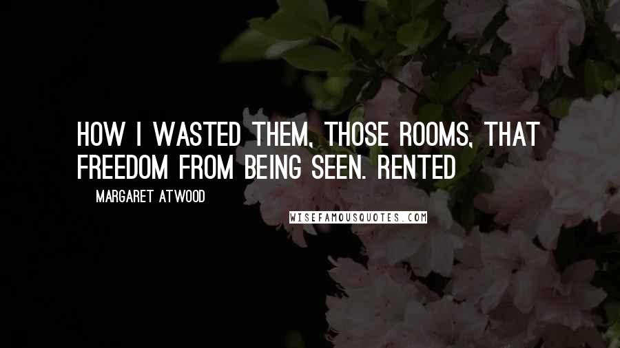 Margaret Atwood Quotes: How I wasted them, those rooms, that freedom from being seen. Rented