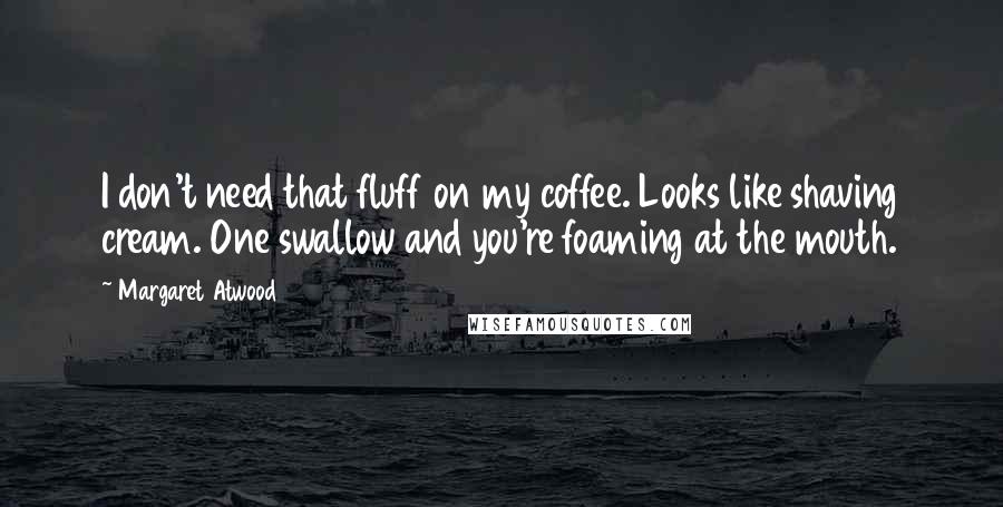 Margaret Atwood Quotes: I don't need that fluff on my coffee. Looks like shaving cream. One swallow and you're foaming at the mouth.