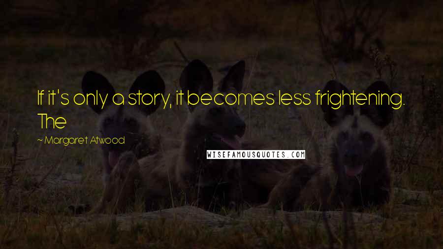 Margaret Atwood Quotes: If it's only a story, it becomes less frightening. The