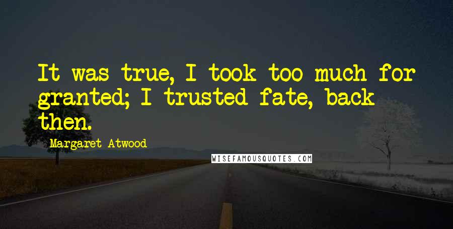 Margaret Atwood Quotes: It was true, I took too much for granted; I trusted fate, back then.