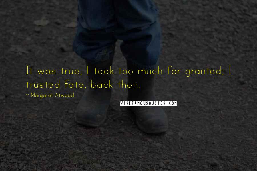 Margaret Atwood Quotes: It was true, I took too much for granted; I trusted fate, back then.