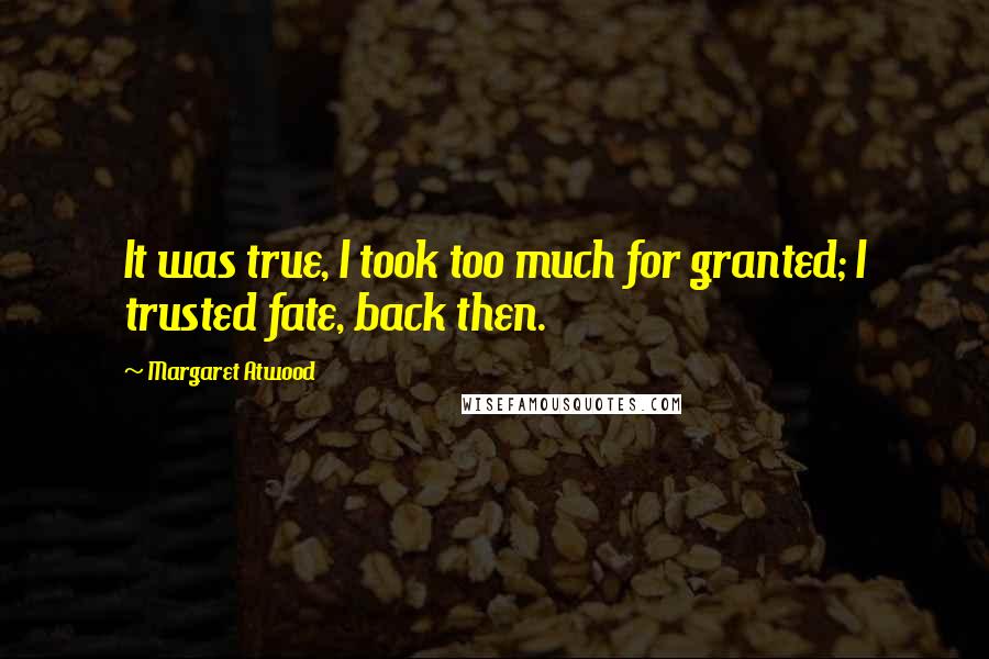 Margaret Atwood Quotes: It was true, I took too much for granted; I trusted fate, back then.