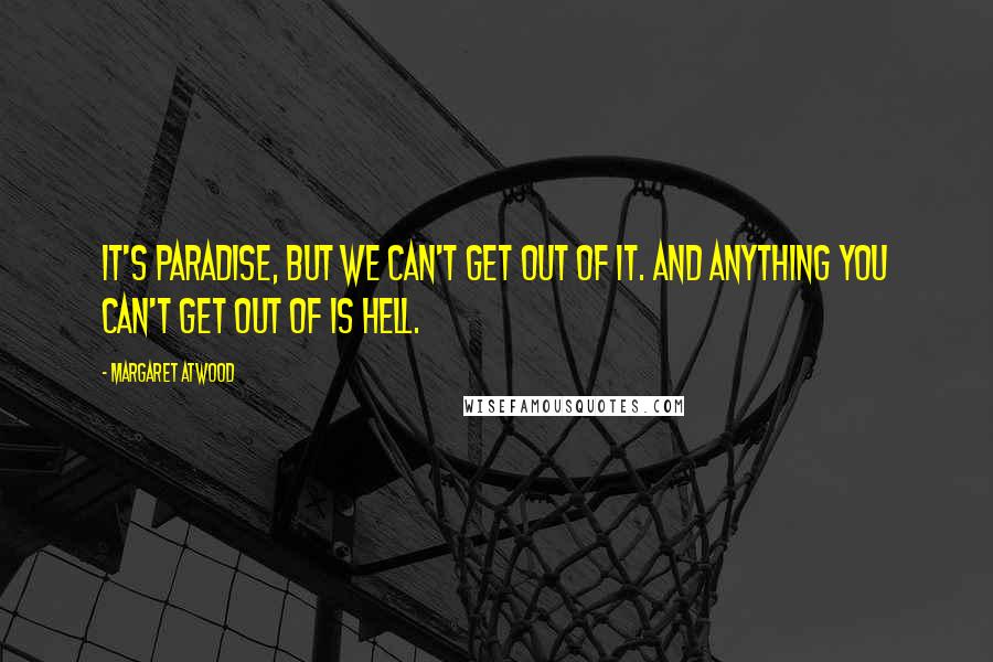 Margaret Atwood Quotes: It's Paradise, but we can't get out of it. And anything you can't get out of is Hell.