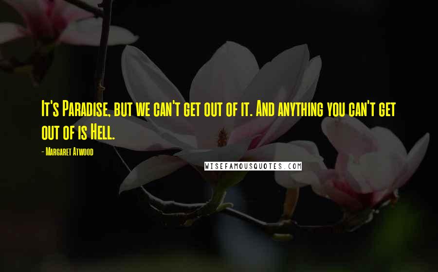 Margaret Atwood Quotes: It's Paradise, but we can't get out of it. And anything you can't get out of is Hell.