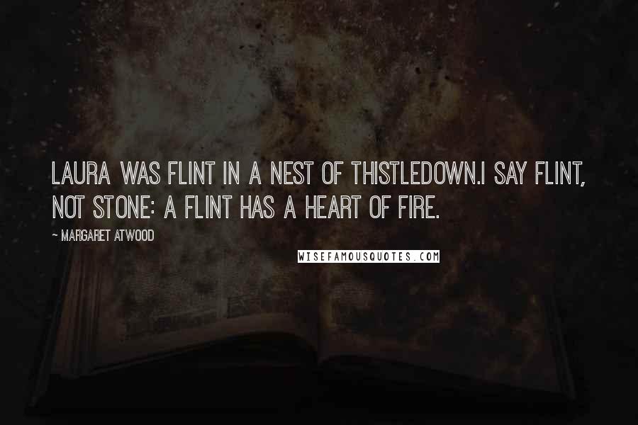 Margaret Atwood Quotes: Laura was flint in a nest of thistledown.I say flint, not stone: a flint has a heart of fire.