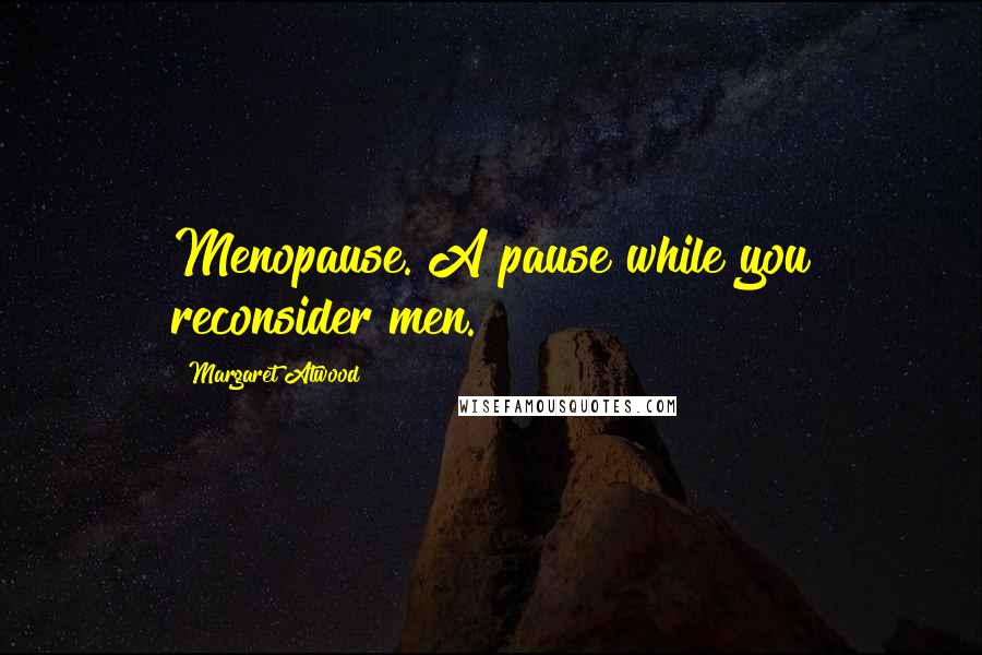 Margaret Atwood Quotes: Menopause. A pause while you reconsider men.