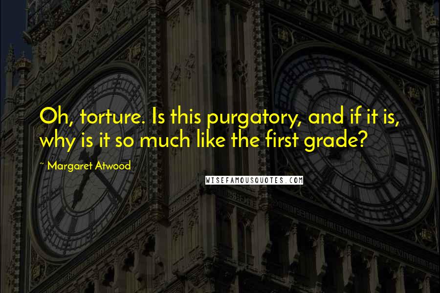 Margaret Atwood Quotes: Oh, torture. Is this purgatory, and if it is, why is it so much like the first grade?