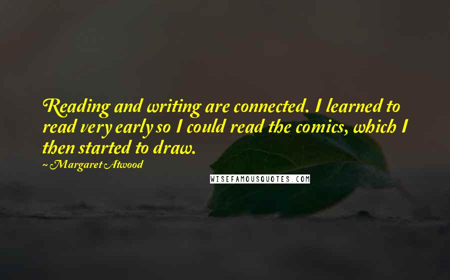 Margaret Atwood Quotes: Reading and writing are connected. I learned to read very early so I could read the comics, which I then started to draw.