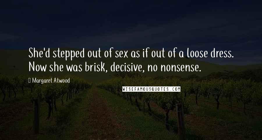 Margaret Atwood Quotes: She'd stepped out of sex as if out of a loose dress. Now she was brisk, decisive, no nonsense.