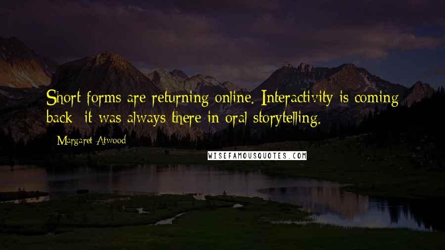 Margaret Atwood Quotes: Short forms are returning online. Interactivity is coming back; it was always there in oral storytelling.