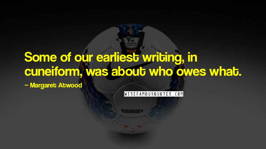 Margaret Atwood Quotes: Some of our earliest writing, in cuneiform, was about who owes what.