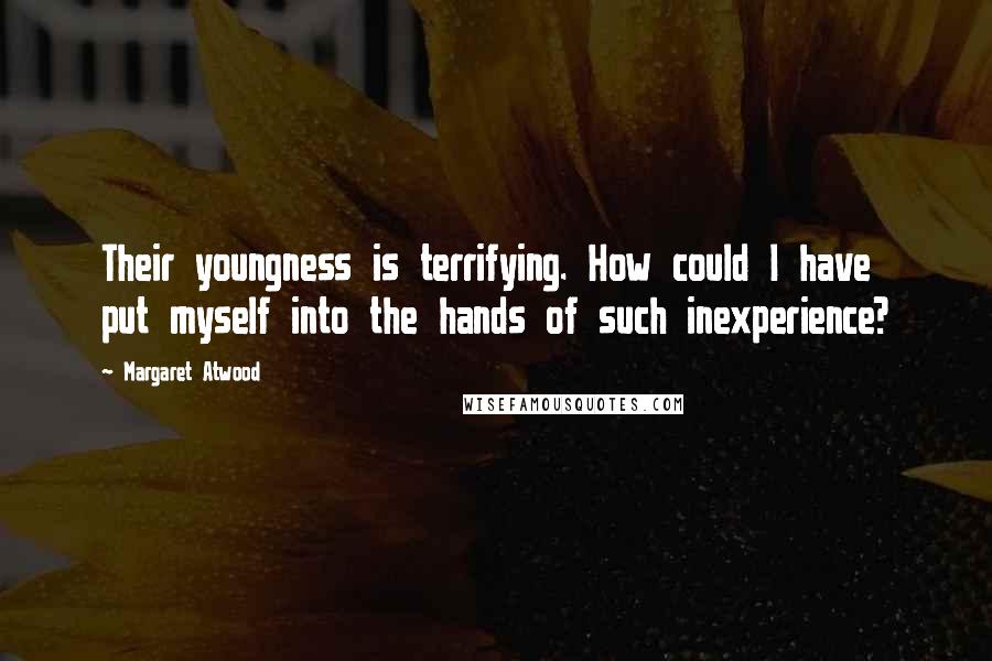 Margaret Atwood Quotes: Their youngness is terrifying. How could I have put myself into the hands of such inexperience?