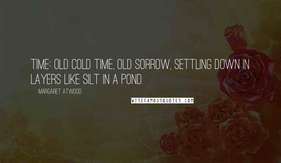 Margaret Atwood Quotes: Time: old cold time, old sorrow, settling down in layers like silt in a pond.