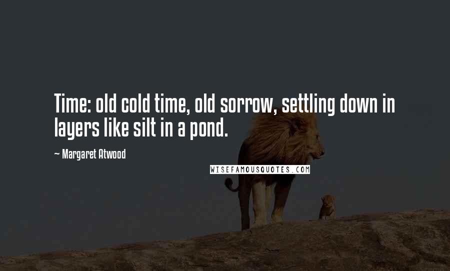 Margaret Atwood Quotes: Time: old cold time, old sorrow, settling down in layers like silt in a pond.