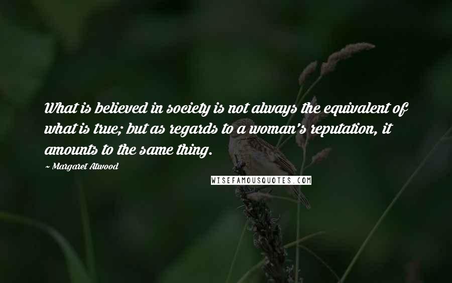 Margaret Atwood Quotes: What is believed in society is not always the equivalent of what is true; but as regards to a woman's reputation, it amounts to the same thing.