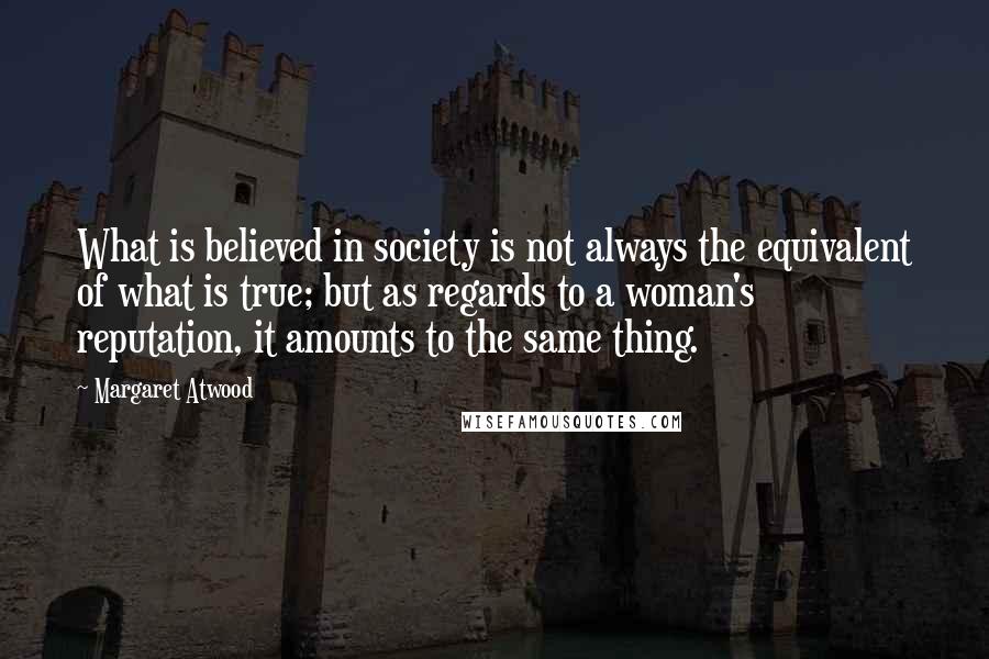 Margaret Atwood Quotes: What is believed in society is not always the equivalent of what is true; but as regards to a woman's reputation, it amounts to the same thing.