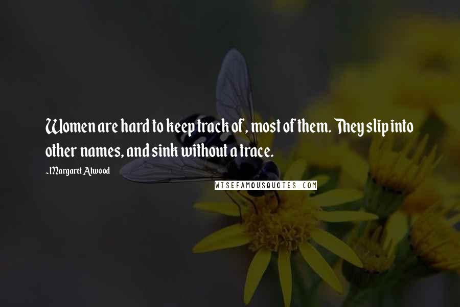 Margaret Atwood Quotes: Women are hard to keep track of, most of them. They slip into other names, and sink without a trace.