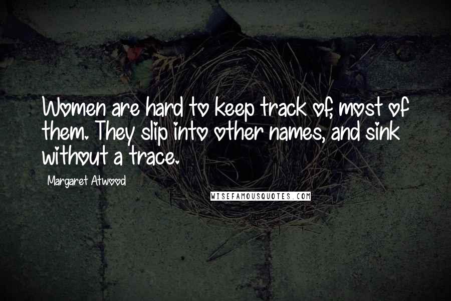 Margaret Atwood Quotes: Women are hard to keep track of, most of them. They slip into other names, and sink without a trace.