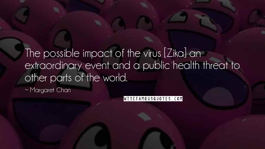 Margaret Chan Quotes: The possible impact of the virus [Zika] an extraordinary event and a public health threat to other parts of the world.