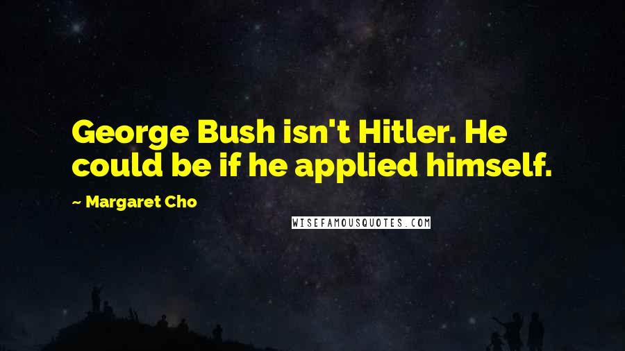 Margaret Cho Quotes: George Bush isn't Hitler. He could be if he applied himself.