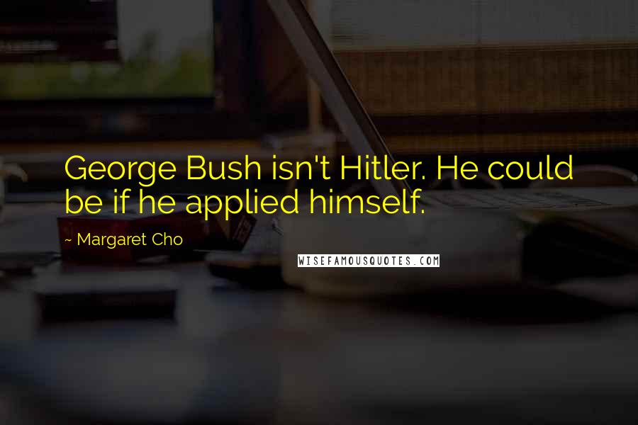 Margaret Cho Quotes: George Bush isn't Hitler. He could be if he applied himself.