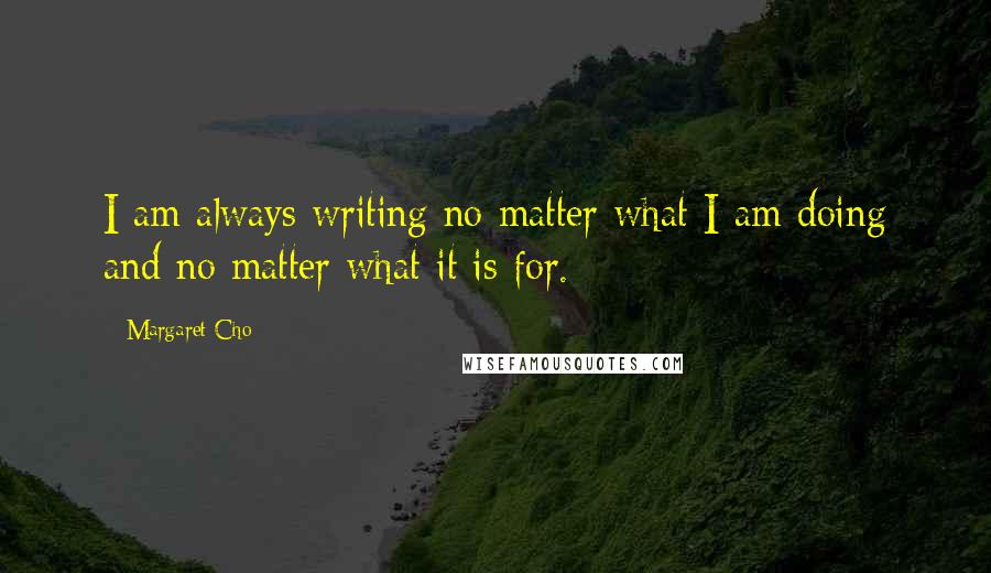 Margaret Cho Quotes: I am always writing no matter what I am doing and no matter what it is for.