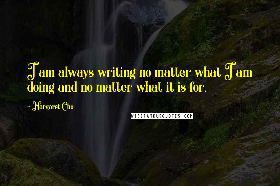 Margaret Cho Quotes: I am always writing no matter what I am doing and no matter what it is for.