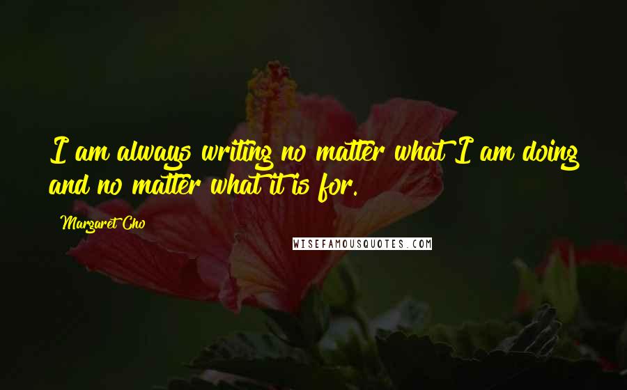 Margaret Cho Quotes: I am always writing no matter what I am doing and no matter what it is for.