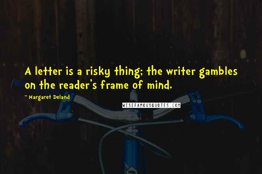 Margaret Deland Quotes: A letter is a risky thing; the writer gambles on the reader's frame of mind.