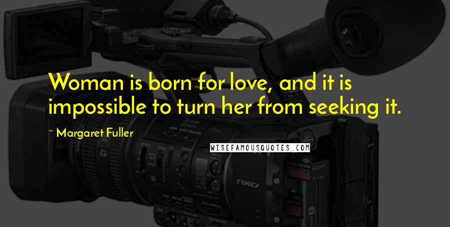 Margaret Fuller Quotes: Woman is born for love, and it is impossible to turn her from seeking it.