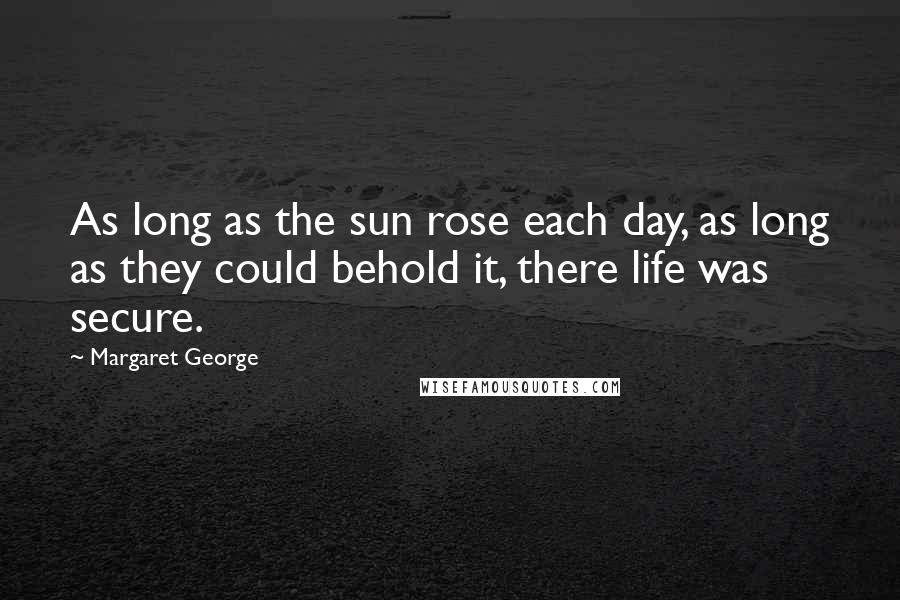 Margaret George Quotes: As long as the sun rose each day, as long as they could behold it, there life was secure.