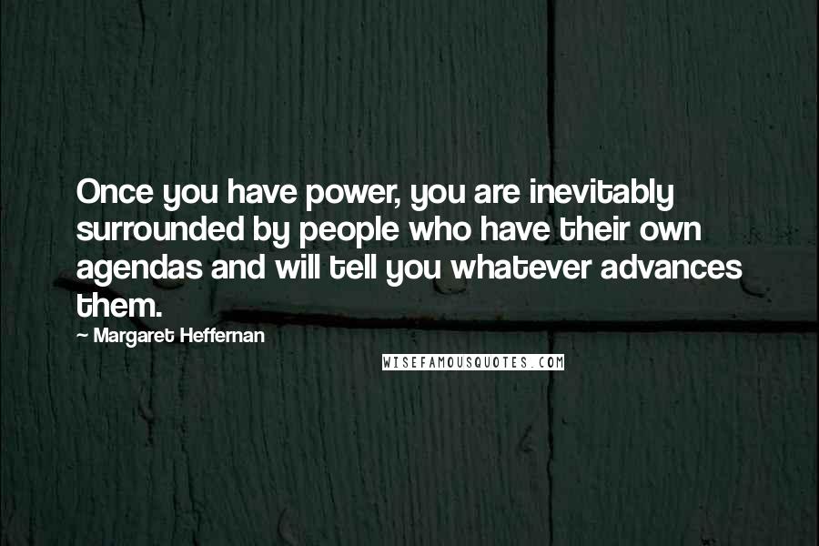 Margaret Heffernan Quotes: Once you have power, you are inevitably surrounded by people who have their own agendas and will tell you whatever advances them.