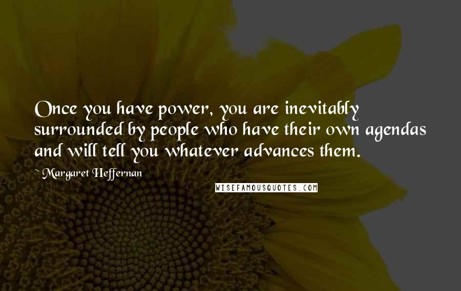 Margaret Heffernan Quotes: Once you have power, you are inevitably surrounded by people who have their own agendas and will tell you whatever advances them.