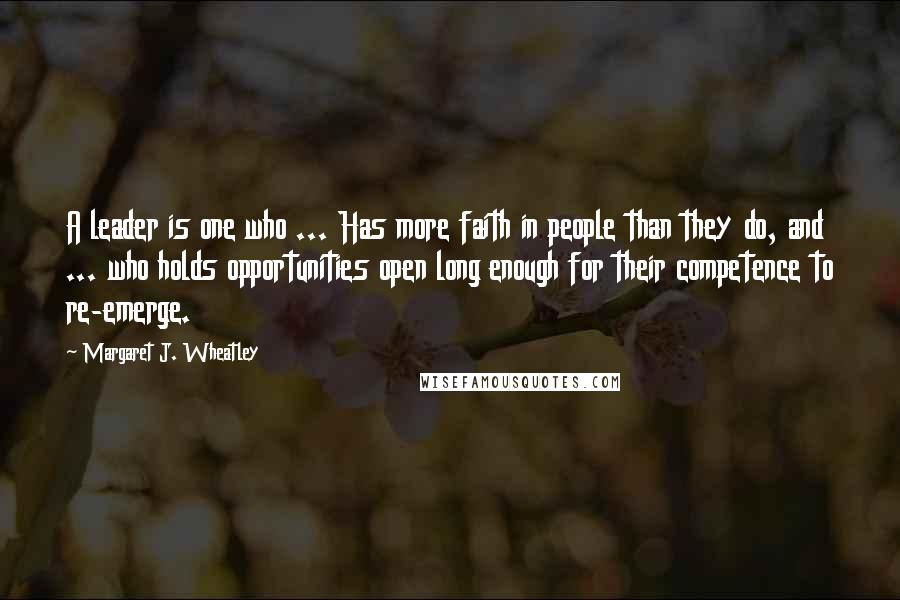 Margaret J. Wheatley Quotes: A leader is one who ... Has more faith in people than they do, and ... who holds opportunities open long enough for their competence to re-emerge.