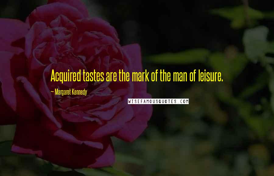 Margaret Kennedy Quotes: Acquired tastes are the mark of the man of leisure.